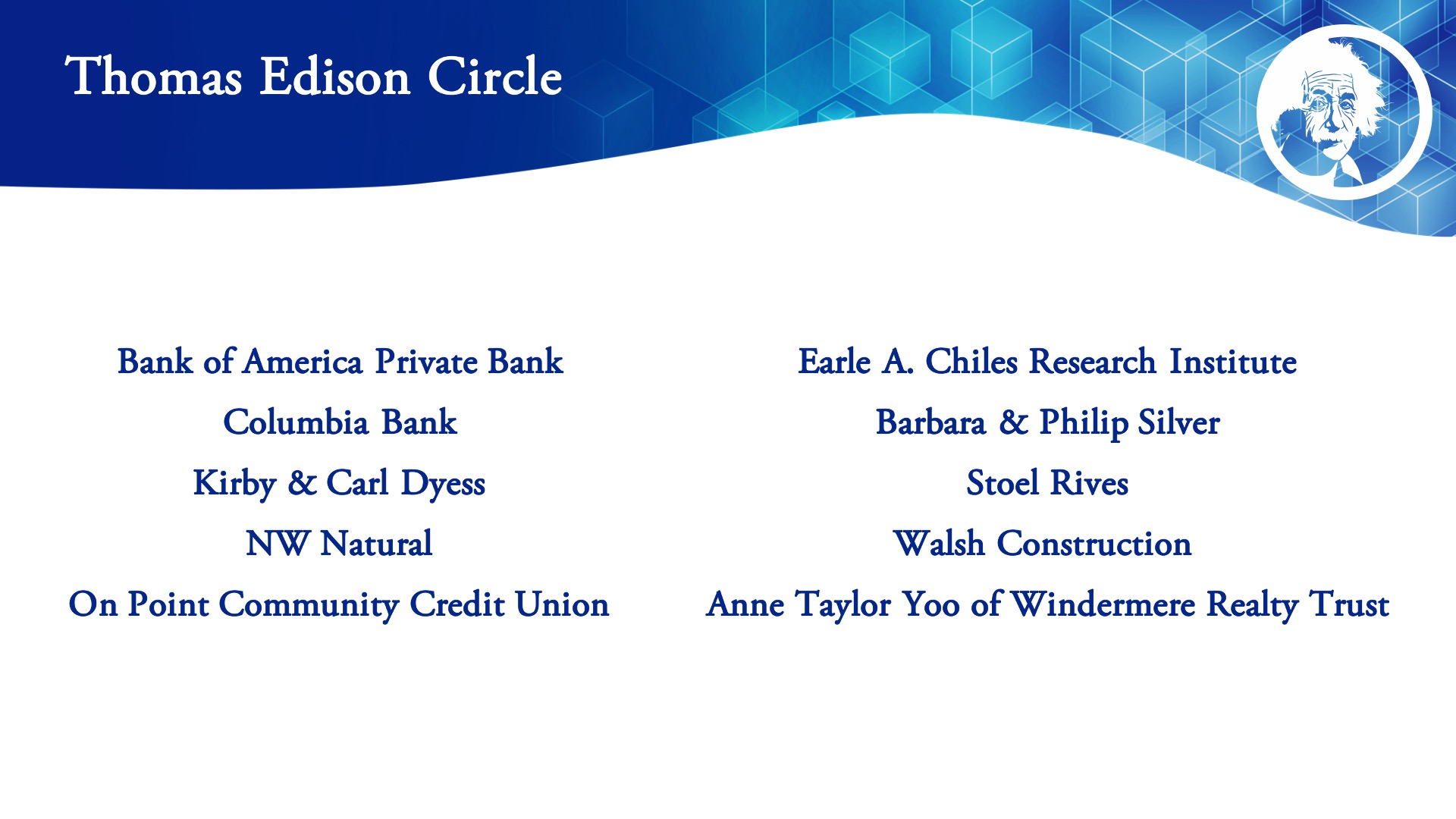 Thomas Edison Circle Sponsors: Bank of America Private Bank, Columbia Bank, Kirby & Carl Dyess, NW Natural, On Point Community Credit Union, Earle A. Chiles Research institute, Barbara & Philip Silver, Stoel Rives, Walsh Construction, Anne Taylor Yoo of Windermere Realty Trust
